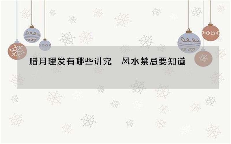 腊月理发有哪些讲究 风水禁忌要知道